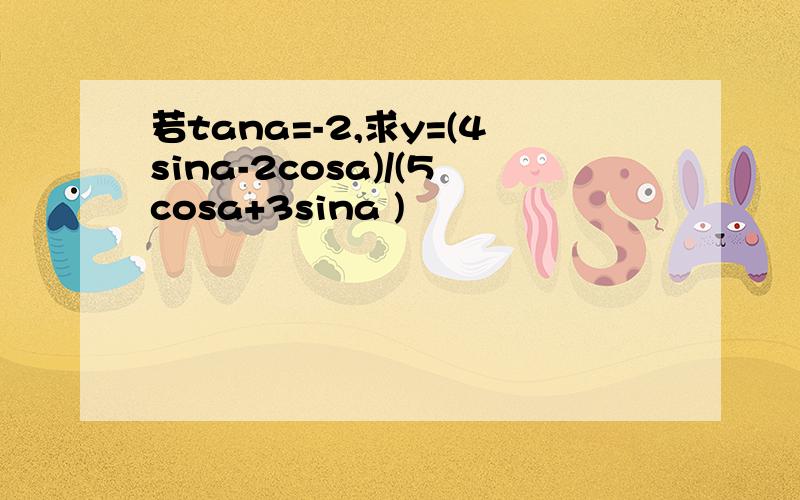 若tana=-2,求y=(4sina-2cosa)/(5cosa+3sina )