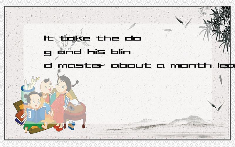 It take the dog and his blind master about a month learning to work and live together.改错,不是翻译