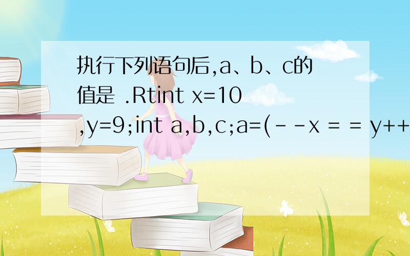 执行下列语句后,a、b、c的值是 .Rtint x=10,y=9;int a,b,c;a=(--x = = y++) –x ：++y;b=x++;c=y;