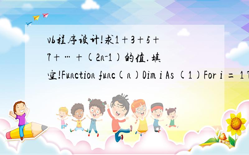 vb程序设计!求1+3+5+7+…+(2n-1)的值.填空!Function func(n)Dim i As (1)For i = 1 To 2*n-1 (2)func = func + i(3)End Function