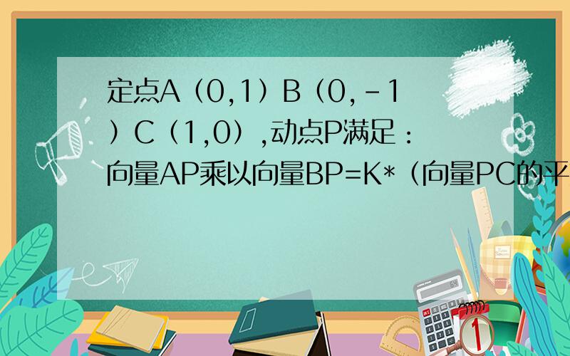 定点A（0,1）B（0,-1）C（1,0）,动点P满足：向量AP乘以向量BP=K*（向量PC的平方）急!求（1）求P的轨迹,并说明方程表示的曲线类型 （2）求｜（向量AP）+向量BP｜的取值范围主要第二小题的过程,