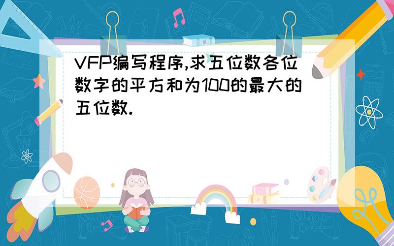 VFP编写程序,求五位数各位数字的平方和为100的最大的五位数.