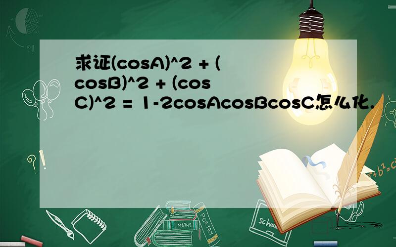 求证(cosA)^2 + (cosB)^2 + (cosC)^2 = 1-2cosAcosBcosC怎么化.