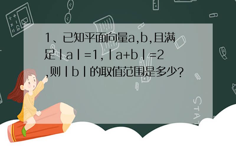 1、已知平面向量a,b,且满足|a|=1,|a+b|=2,则|b|的取值范围是多少?