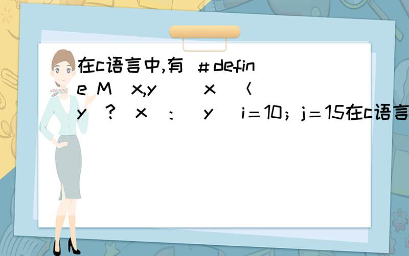 在c语言中,有 ＃define M（x,y） （x）＜（y）?（x）：（y） i＝10；j＝15在c语言中,有＃define M（x,y） （x）＜（y）?（x）：（y）i＝10；j＝15；k＝10＊M（i,j）则k为多少?