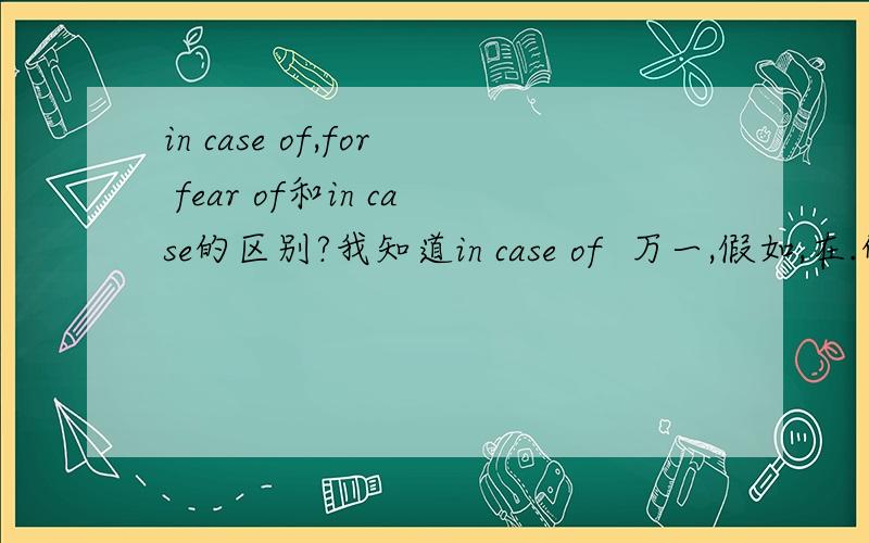 in case of,for fear of和in case的区别?我知道in case of  万一,假如,在.的情况下.for fear of  以防,为了避免,害怕.所以二者在英语中有很大的区别,但是in case 呢?我们老师说in case 后面加 that 引导的从句