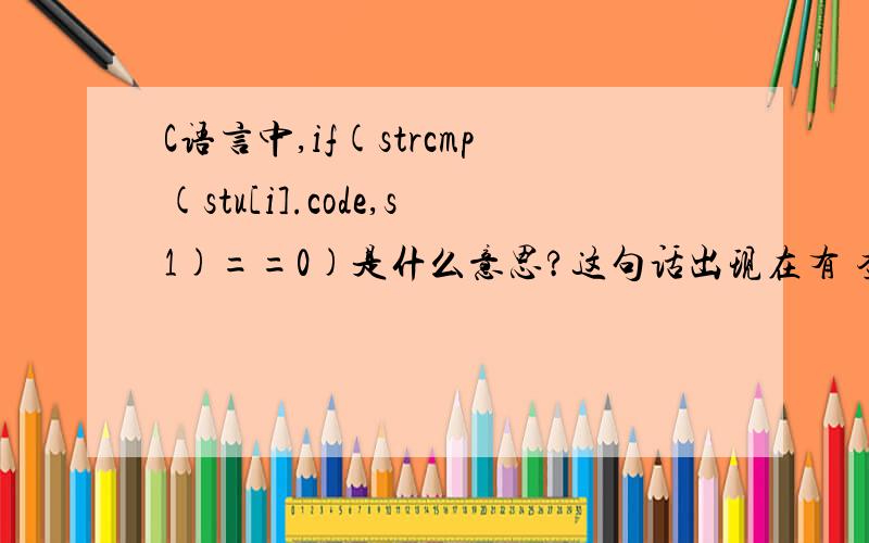 C语言中,if(strcmp(stu[i].code,s1)==0)是什么意思?这句话出现在有 查询 功能的函数里,谢谢您的指点!
