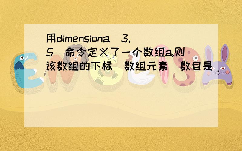 用dimensiona（3,5）命令定义了一个数组a,则该数组的下标（数组元素）数目是（） A.15 B.24 C.8 D.10