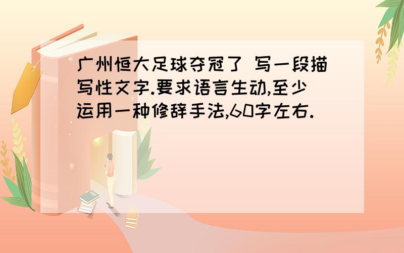 广州恒大足球夺冠了 写一段描写性文字.要求语言生动,至少运用一种修辞手法,60字左右.