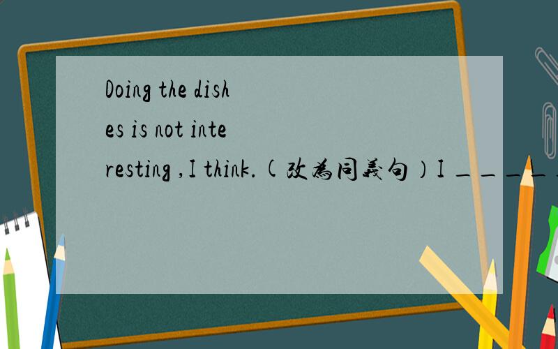 Doing the dishes is not interesting ,I think.(改为同义句）I _____think it's interesting _____ ______the dishes