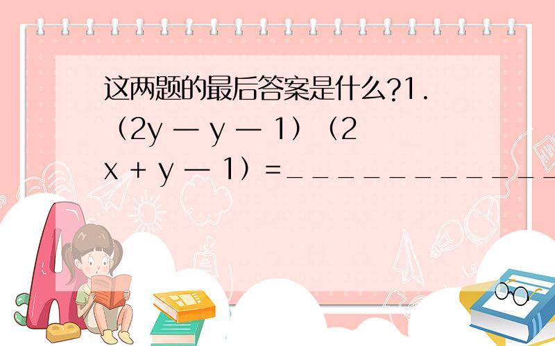 这两题的最后答案是什么?1.（2y — y — 1）（2x + y — 1）=____________.（还有一道选择题）：2.代数式（a平方）— 2a + 2 的值为 （ ）A.正数 B.负数 C.0 D.不确定相信你们一定知道的、数学高手、