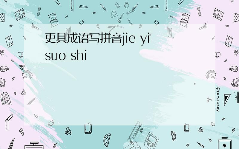 更具成语写拼音jie yi suo shi