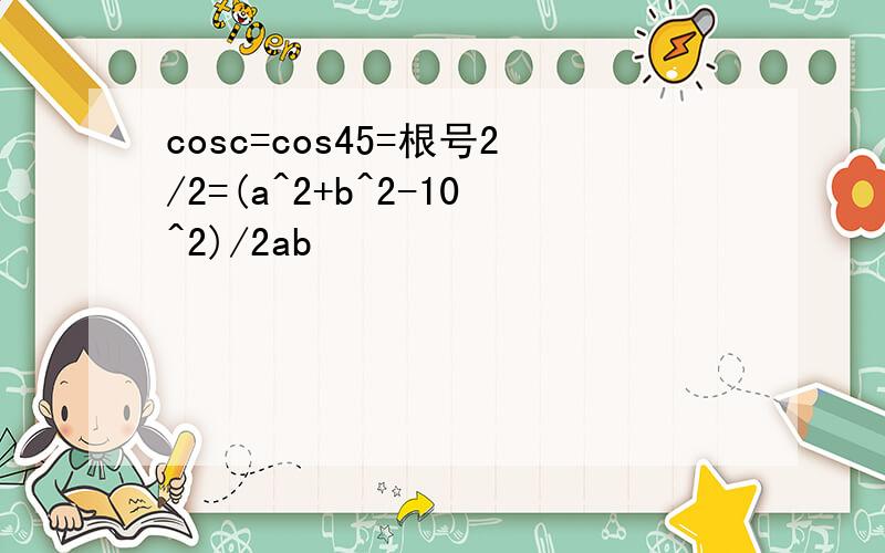 cosc=cos45=根号2/2=(a^2+b^2-10^2)/2ab