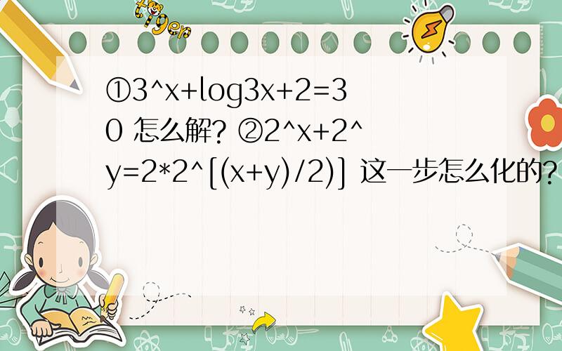 ①3^x+log3x+2=30 怎么解? ②2^x+2^y=2*2^[(x+y)/2)] 这一步怎么化的?
