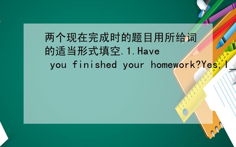 两个现在完成时的题目用所给词的适当形式填空.1.Have you finished your homework?Yes,I____(finish) my homework just now.2.I____(finish) my homework just now.这两个题目的答案是不是都是have finished?