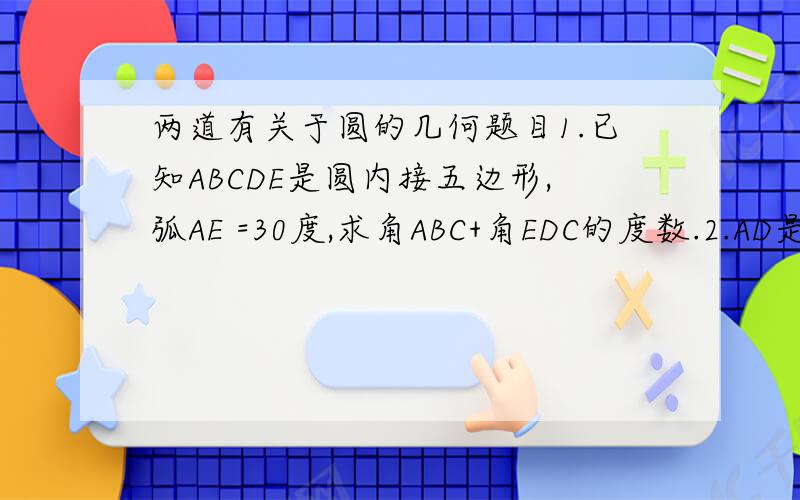 两道有关于圆的几何题目1.已知ABCDE是圆内接五边形,弧AE =30度,求角ABC+角EDC的度数.2.AD是直径,AM垂直BC.求证：四边形BCDE是等腰梯形...