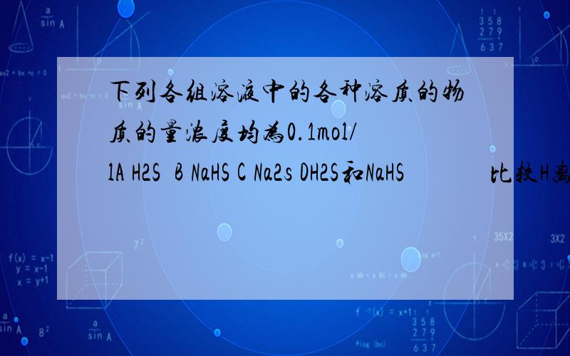 下列各组溶液中的各种溶质的物质的量浓度均为0.1mol/lA H2S  B NaHS C Na2s DH2S和NaHS             比较H离子浓度 .H2S浓度及S离子浓度  详解 不胜感激 谢谢!