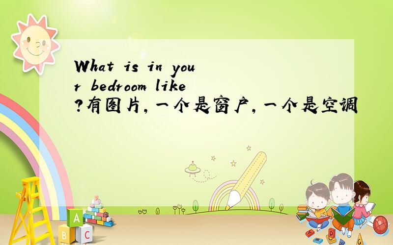 What is in your bedroom like?有图片,一个是窗户,一个是空调
