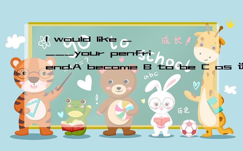 I would like ____your penfriend.A become B to be C as 选谁 为什么 翻译