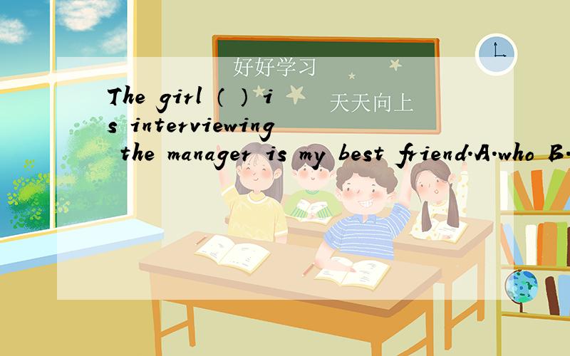 The girl （ ） is interviewing the manager is my best friend.A.who B.whom C.which D.whose