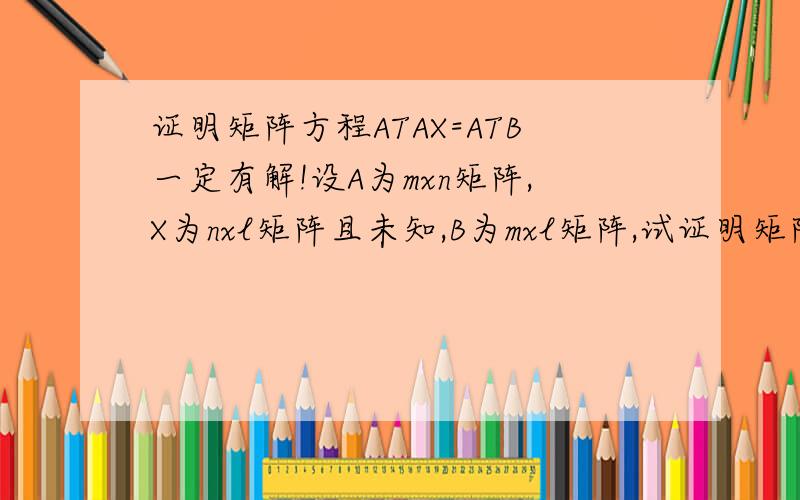 证明矩阵方程ATAX=ATB一定有解!设A为mxn矩阵,X为nxl矩阵且未知,B为mxl矩阵,试证明矩阵方程ATAX=ATB一定有解.