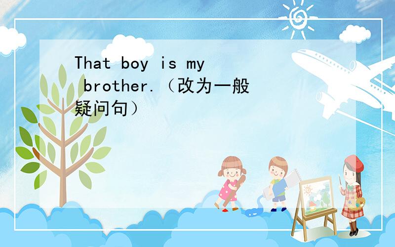 That boy is my brother.（改为一般疑问句）