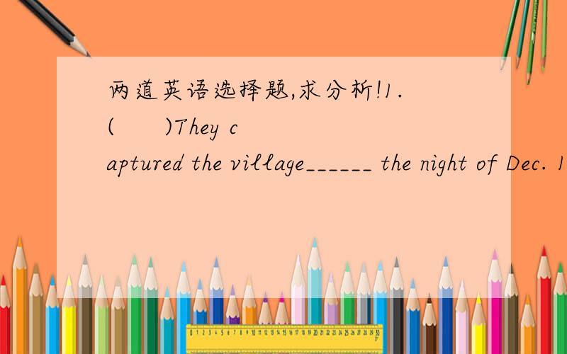 两道英语选择题,求分析!1.(      )They captured the village______ the night of Dec. 12thA.in          B.at          C.on      D.to2.(      )---How long have you________ from japan?---For two months,A.come back        B.returned             C.