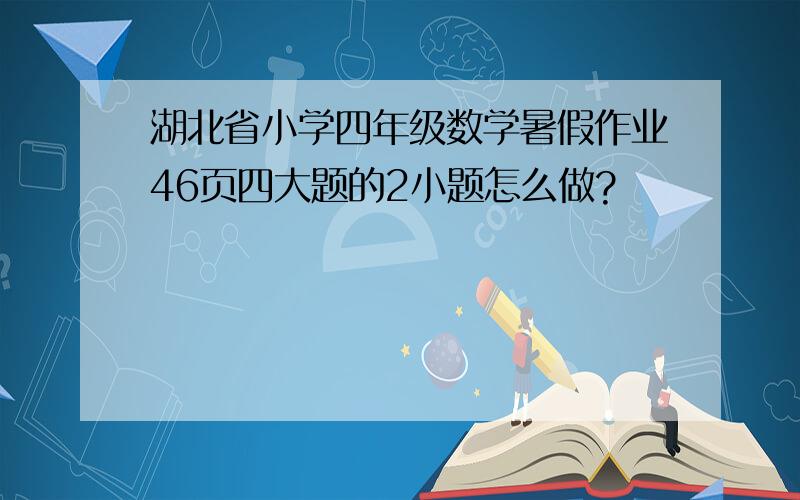 湖北省小学四年级数学暑假作业46页四大题的2小题怎么做?