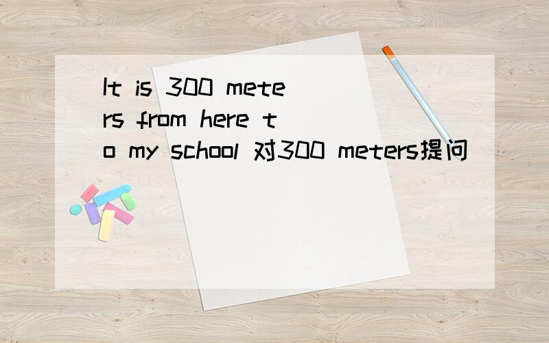 It is 300 meters from here to my school 对300 meters提问