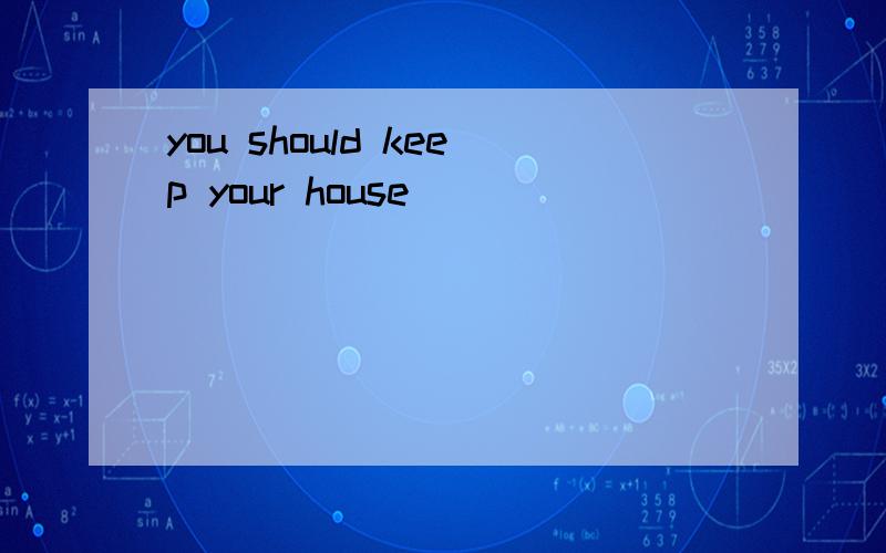 you should keep your house____