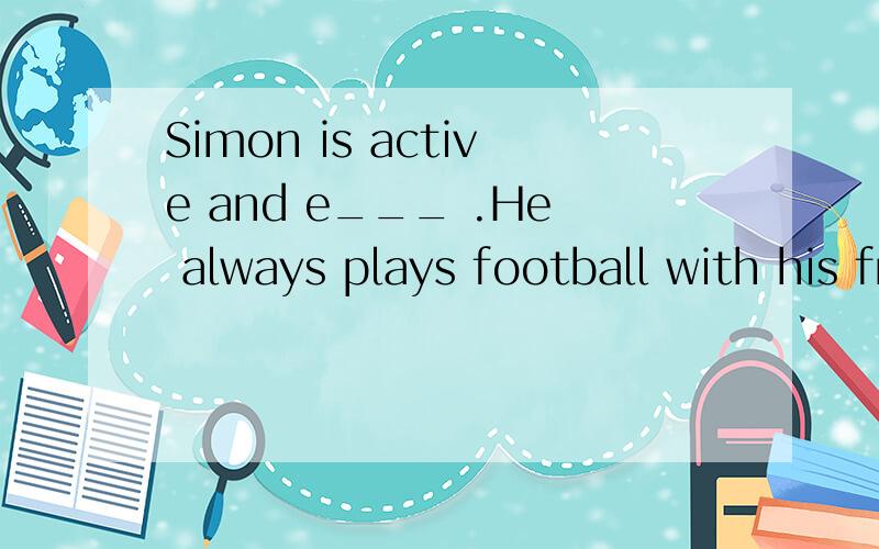 Simon is active and e___ .He always plays football with his frends after school.
