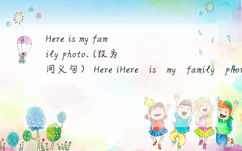 Here is my family photo. (改为同义句） Here iHere   is   my   family   photo. (改为同义句） Here   is   ___    ___    ___    my   family.
