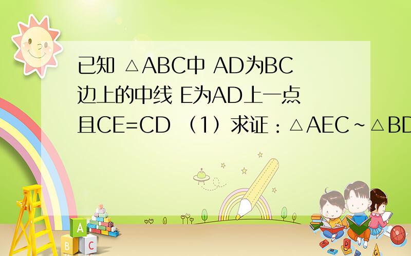 已知 △ABC中 AD为BC边上的中线 E为AD上一点 且CE=CD （1）求证：△AEC∽△BDA； （2）DC²=AD×AE注：无遗漏条件