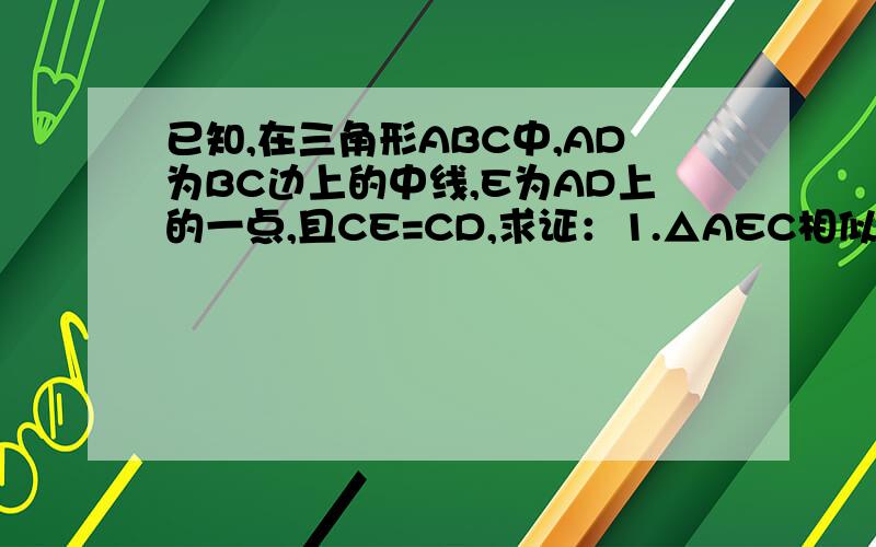 已知,在三角形ABC中,AD为BC边上的中线,E为AD上的一点,且CE=CD,求证：1.△AEC相似于△BDA 2.DC*DC=AD*AE