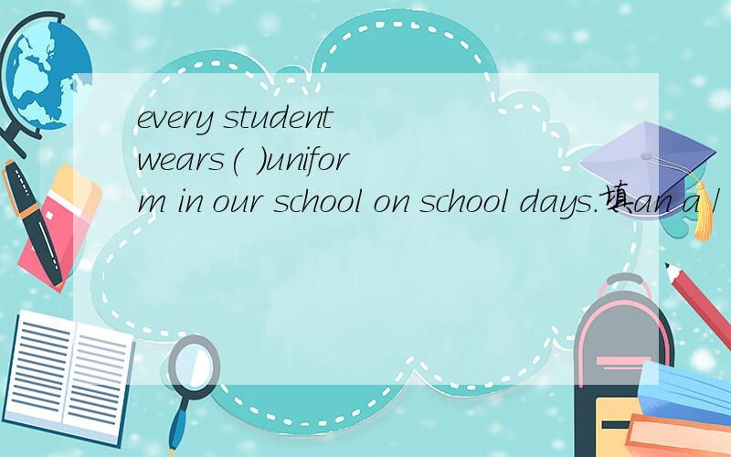 every student wears( )uniform in our school on school days.填an a / 还是the 暑假停了呢么多天都忘光了,- -原因 是什么？我得好好复习下了