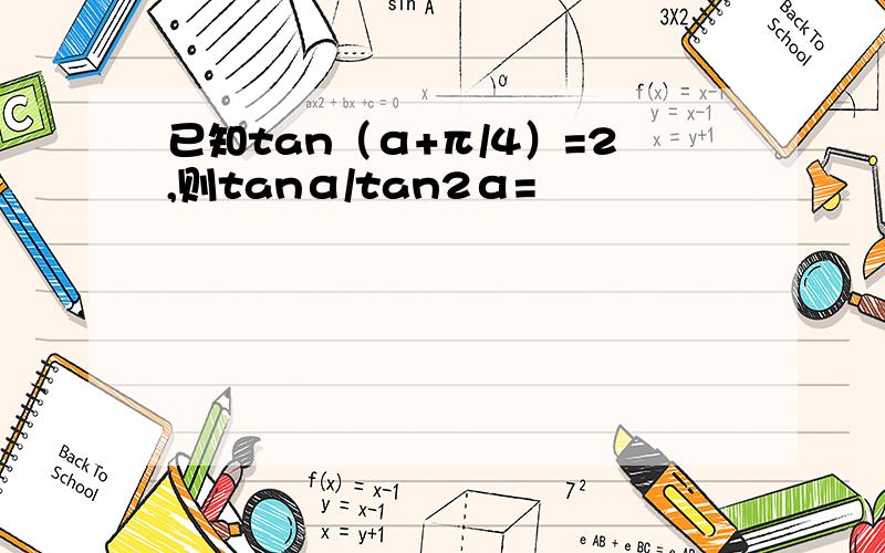 已知tan（α+π/4）=2,则tanα/tan2α=