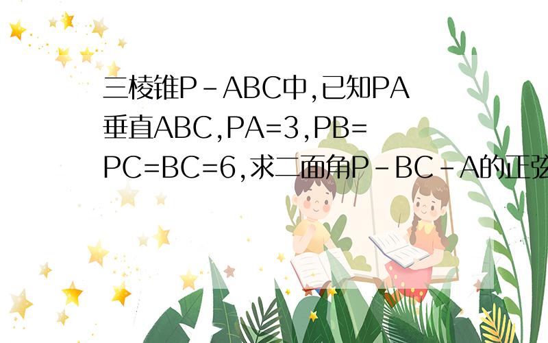 三棱锥P-ABC中,已知PA垂直ABC,PA=3,PB=PC=BC=6,求二面角P-BC-A的正弦值
