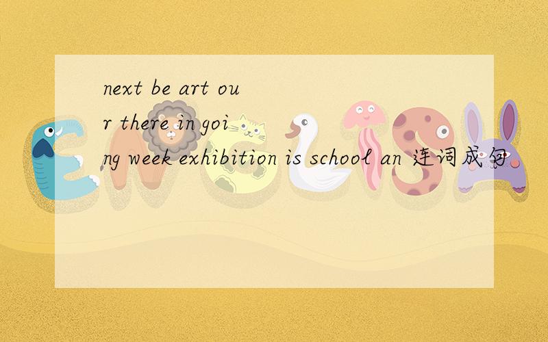 next be art our there in going week exhibition is school an 连词成句