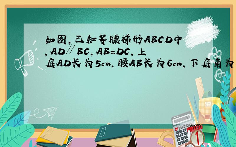如图,已知等腰梯形ABCD中,AD∥BC,AB=DC,上底AD长为5cm,腰AB长为6cm,下底角为60°求这个梯形的周长和面积