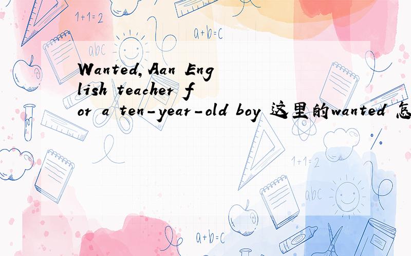 Wanted,Aan English teacher for a ten-year-old boy 这里的wanted 怎么解释呢