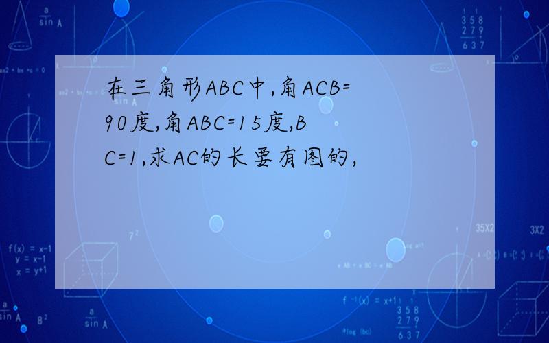 在三角形ABC中,角ACB=90度,角ABC=15度,BC=1,求AC的长要有图的,