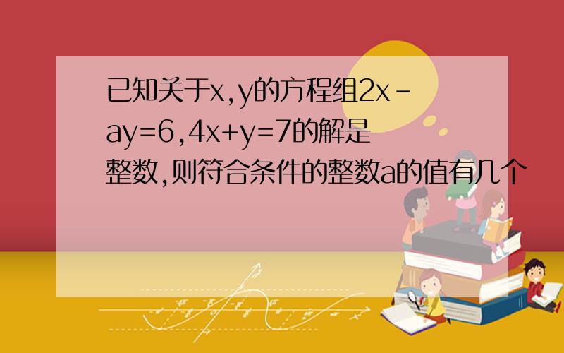 已知关于x,y的方程组2x-ay=6,4x+y=7的解是整数,则符合条件的整数a的值有几个