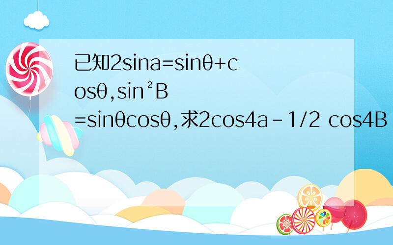 已知2sina=sinθ+cosθ,sin²B=sinθcosθ,求2cos4a-1/2 cos4B