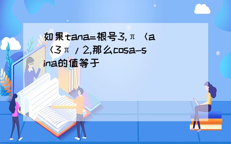 如果tana=根号3,π＜a＜3π/2,那么cosa-sina的值等于