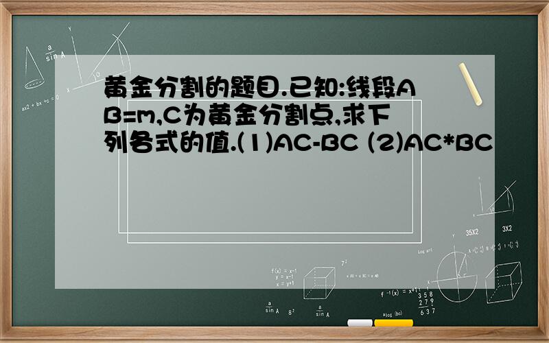 黄金分割的题目.已知:线段AB=m,C为黄金分割点,求下列各式的值.(1)AC-BC (2)AC*BC
