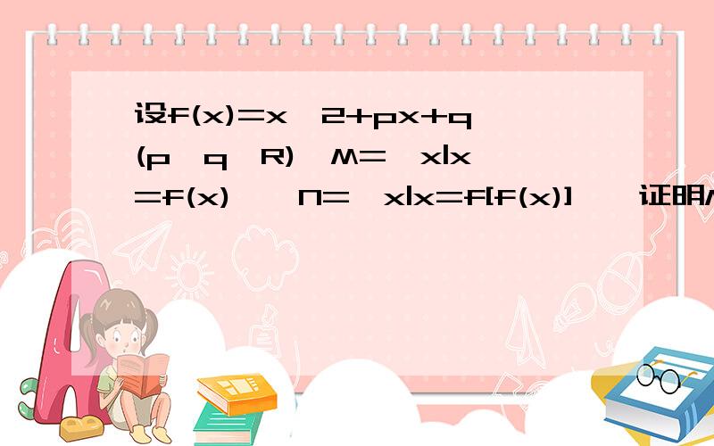 设f(x)=x^2+px+q(p,q∈R),M={x|x=f(x)},N={x|x=f[f(x)]},证明M包含于N,当M={-1,3设f(x)=x^2+px+q(p,q∈R),M={x|x=f(x)},N={x|x=f[f(x)]},证明M包含于N