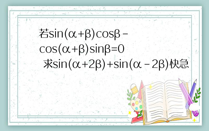 若sin(α+β)cosβ-cos(α+β)sinβ=0 求sin(α+2β)+sin(α-2β)快急