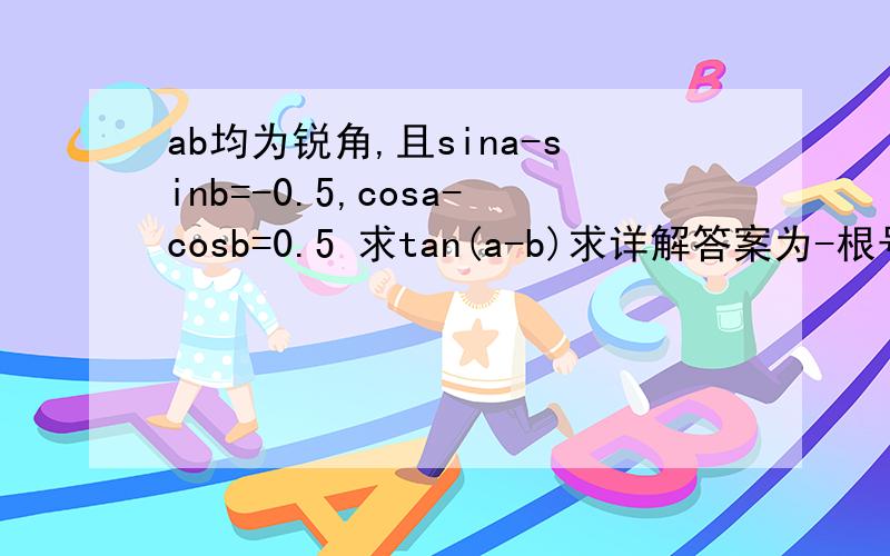 ab均为锐角,且sina-sinb=-0.5,cosa-cosb=0.5 求tan(a-b)求详解答案为-根号7/3