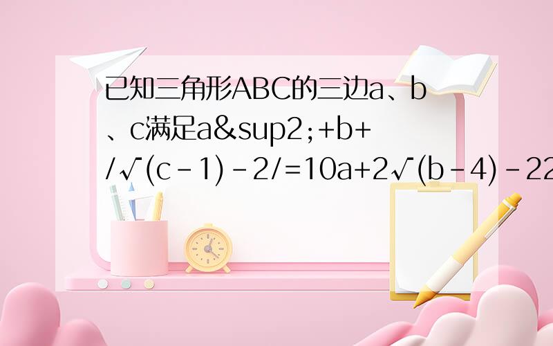 已知三角形ABC的三边a、b、c满足a²+b+/√(c-1)-2/=10a+2√(b-4)-22,则△ABC为何三角形?
