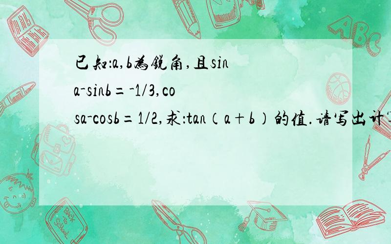 已知：a,b为锐角,且sina-sinb=-1/3,cosa-cosb=1/2,求：tan（a+b）的值.请写出计算过程,